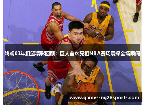 姚明03年扣篮精彩回顾：巨人首次亮相NBA赛场震撼全场瞬间