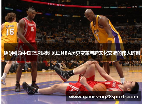 姚明引领中国篮球崛起 见证NBA历史变革与跨文化交流的伟大时刻