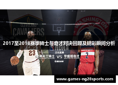 2017至2018赛季骑士与奇才对决回顾及精彩瞬间分析