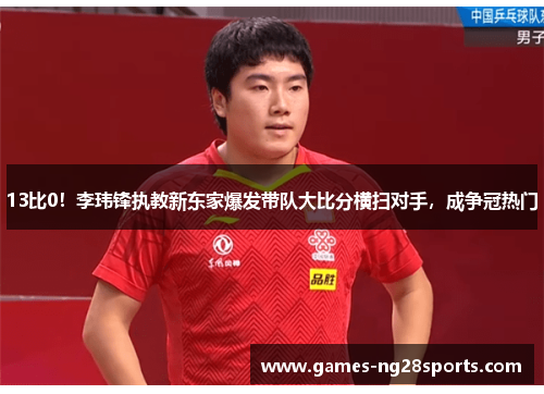 13比0！李玮锋执教新东家爆发带队大比分横扫对手，成争冠热门