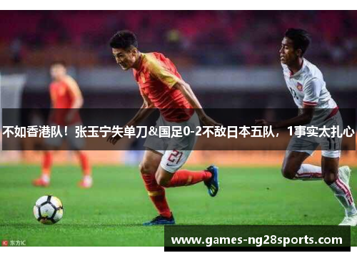 不如香港队！张玉宁失单刀&国足0-2不敌日本五队，1事实太扎心