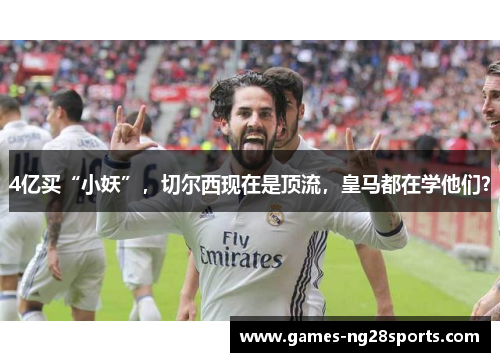4亿买“小妖”，切尔西现在是顶流，皇马都在学他们？