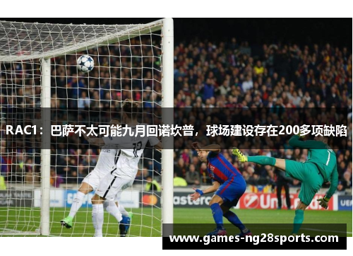 RAC1：巴萨不太可能九月回诺坎普，球场建设存在200多项缺陷